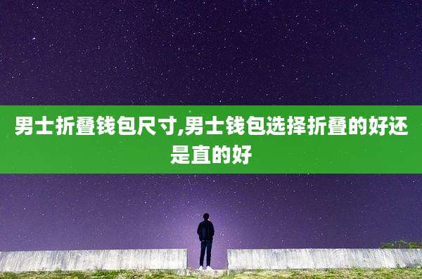 男士折叠钱包尺寸,男士钱包选择折叠的好还是直的好