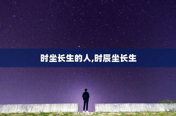 时坐长生的人,时辰坐长生