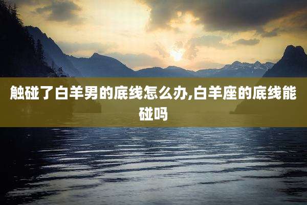 触碰了白羊男的底线怎么办,白羊座的底线能碰吗