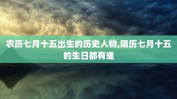 农历七月十五出生的历史人物,阴历七月十五的生日都有谁