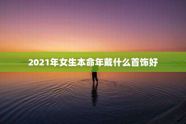 2021年女生本命年戴什么首饰好
