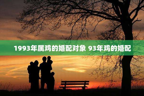 1993年属鸡的婚配对象 93年鸡的婚配