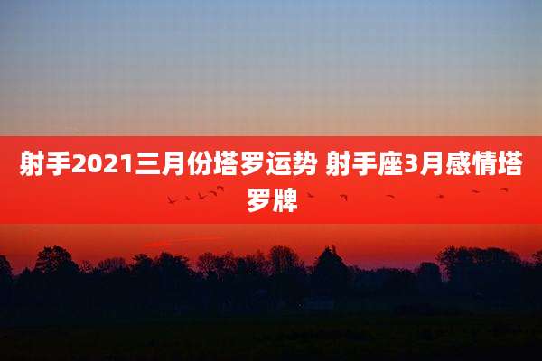 射手2021三月份塔罗运势 射手座3月感情塔罗牌