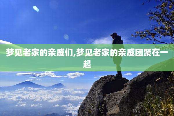 梦见老家的亲戚们,梦见老家的亲戚团聚在一起