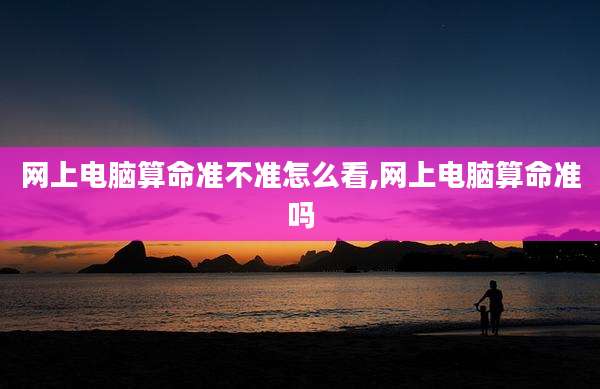 网上电脑算命准不准怎么看,网上电脑算命准吗