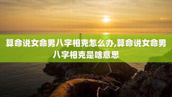 算命说女命男八字相克怎么办,算命说女命男八字相克是啥意思