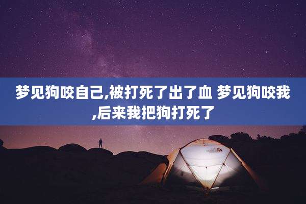 梦见狗咬自己,被打死了出了血 梦见狗咬我,后来我把狗打死了