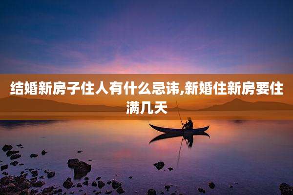 结婚新房子住人有什么忌讳,新婚住新房要住满几天