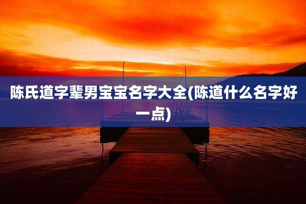 陈氏道字辈男宝宝名字大全(陈道什么名字好一点)