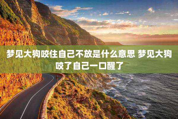 梦见大狗咬住自己不放是什么意思 梦见大狗咬了自己一口醒了