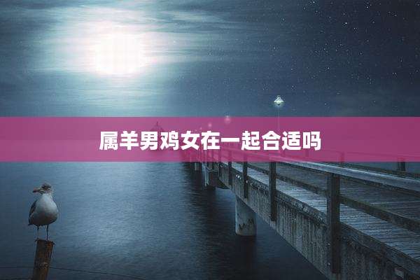属羊男鸡女在一起合适吗