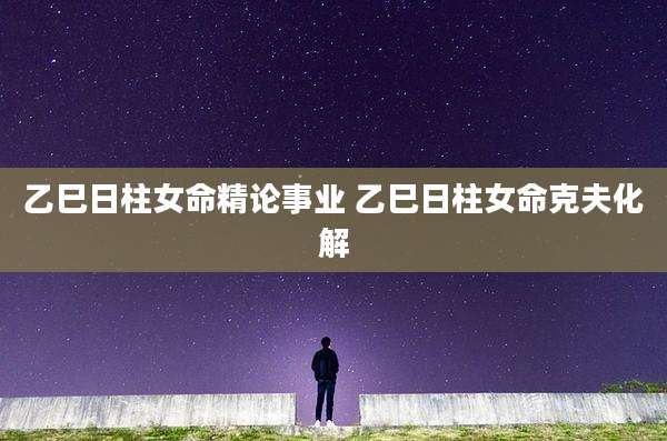 乙巳日柱女命精论事业 乙巳日柱女命克夫化解