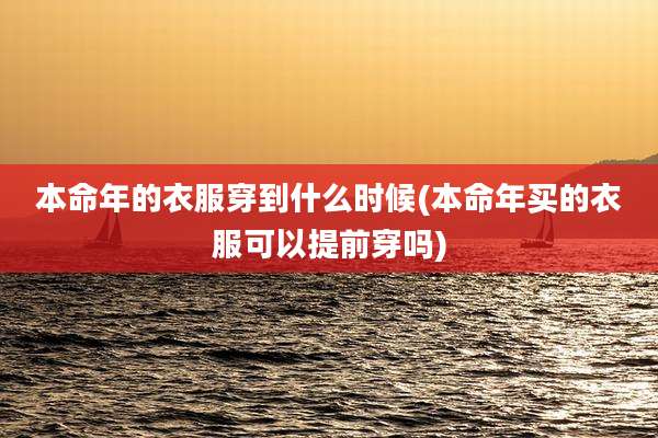 本命年的衣服穿到什么时候(本命年买的衣服可以提前穿吗)