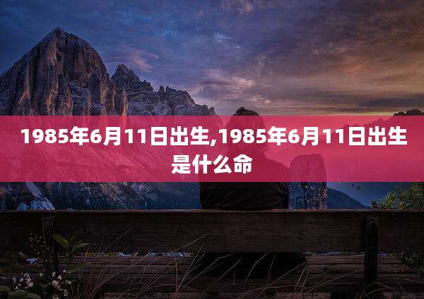 1985年6月11日出生,1985年6月11日出生是什么命