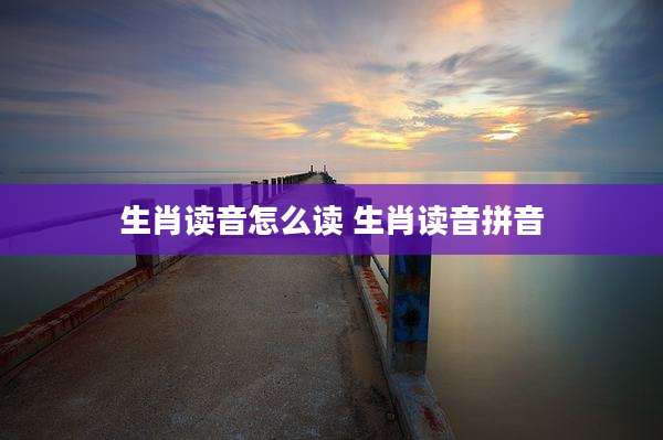 生肖读音怎么读 生肖读音拼音