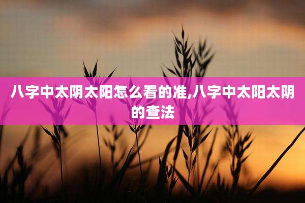 八字中太阴太阳怎么看的准,八字中太阳太阴的查法