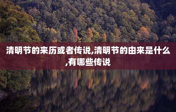 清明节的来历或者传说,清明节的由来是什么,有哪些传说