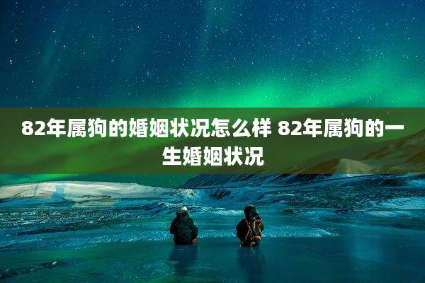 82年属狗的婚姻状况怎么样 82年属狗的一生婚姻状况