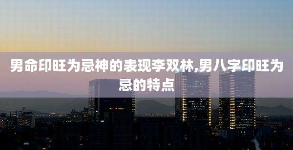 男命印旺为忌神的表现李双林,男八字印旺为忌的特点