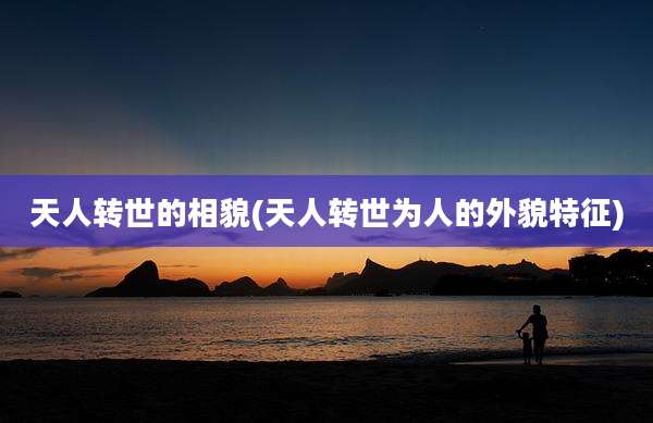 天人转世的相貌(天人转世为人的外貌特征)