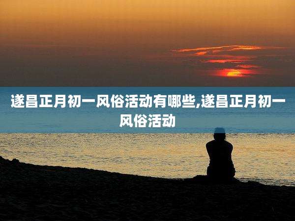 遂昌正月初一风俗活动有哪些,遂昌正月初一风俗活动