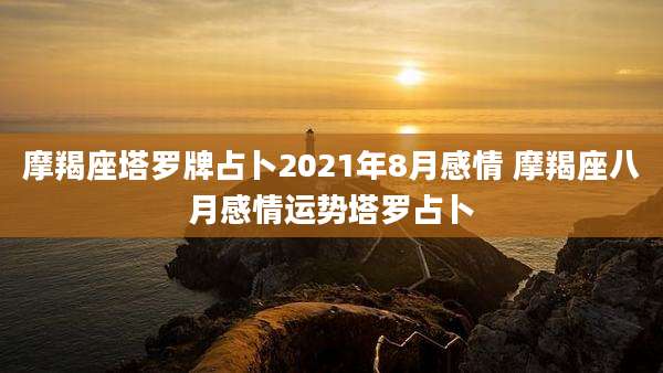 摩羯座塔罗牌占卜2021年8月感情 摩羯座八月感情运势塔罗占卜