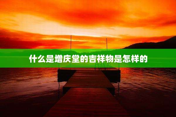 什么是增庆堂的吉祥物是怎样的