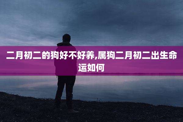 二月初二的狗好不好养,属狗二月初二出生命运如何