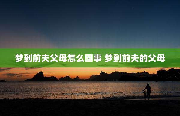 梦到前夫父母怎么回事 梦到前夫的父母