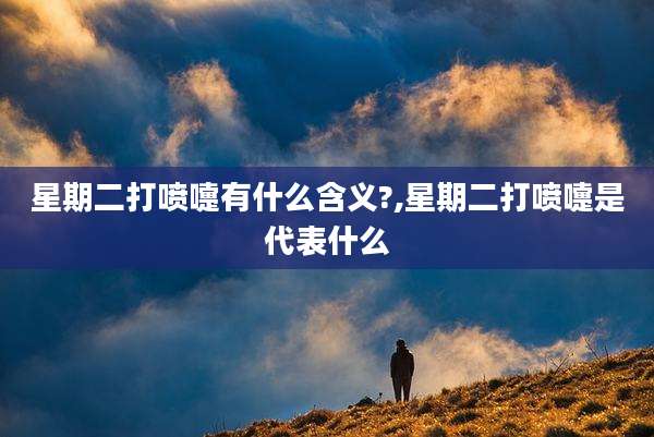 星期二打喷嚏有什么含义?,星期二打喷嚏是代表什么
