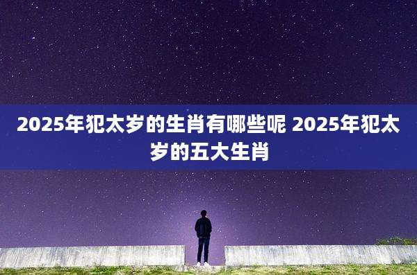 2025年犯太岁的生肖有哪些呢 2025年犯太岁的五大生肖