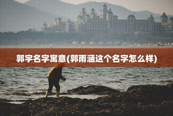 郭宇名字寓意(郭雨涵这个名字怎么样)