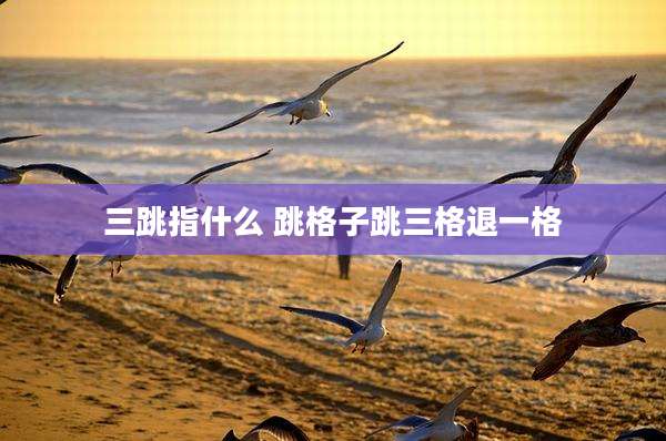三跳指什么 跳格子跳三格退一格