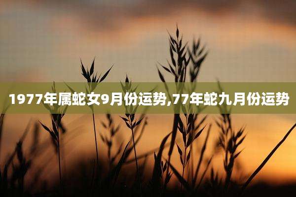 1977年属蛇女9月份运势,77年蛇九月份运势