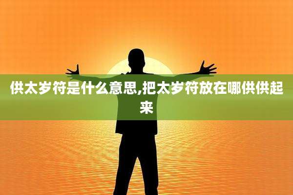 供太岁符是什么意思,把太岁符放在哪供供起来