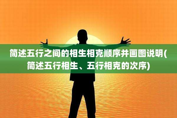 简述五行之间的相生相克顺序并画图说明(简述五行相生、五行相克的次序)