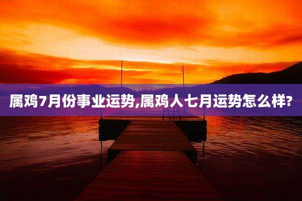 属鸡7月份事业运势,属鸡人七月运势怎么样?