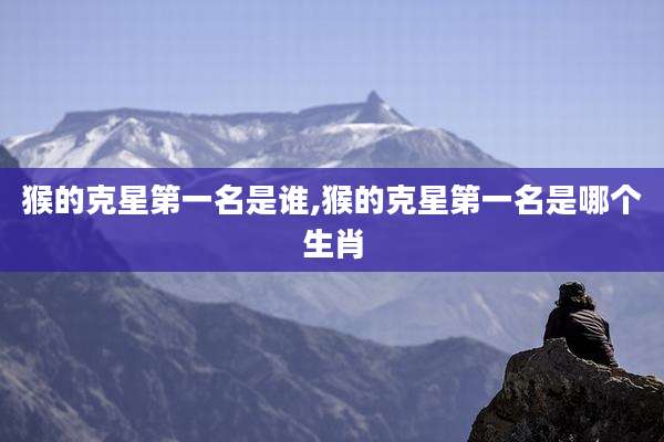 猴的克星第一名是谁,猴的克星第一名是哪个生肖