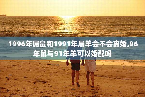1996年属鼠和1991年属羊会不会离婚,96年鼠与91年羊可以婚配吗