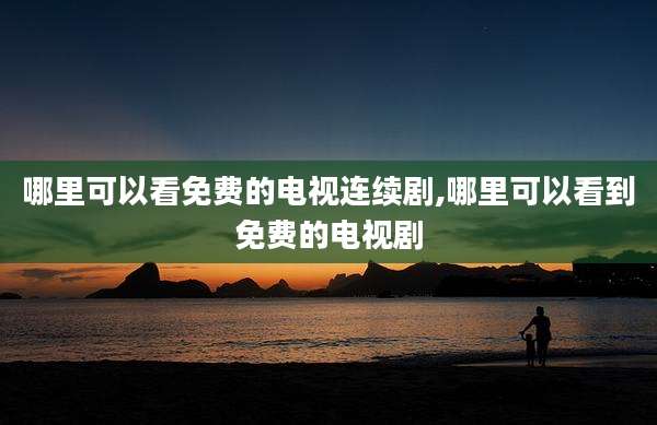 哪里可以看免费的电视连续剧,哪里可以看到免费的电视剧
