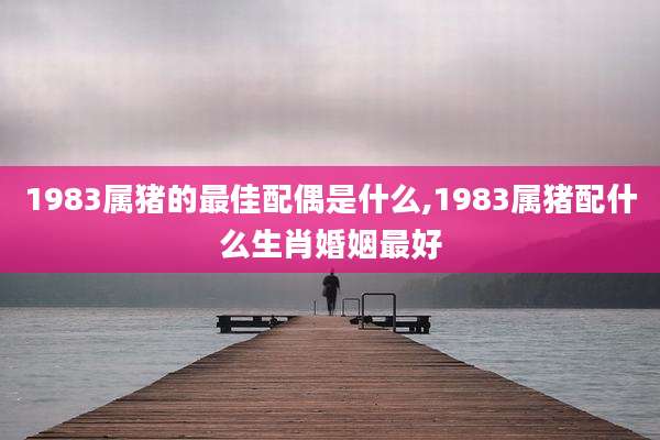 1983属猪的最佳配偶是什么,1983属猪配什么生肖婚姻最好