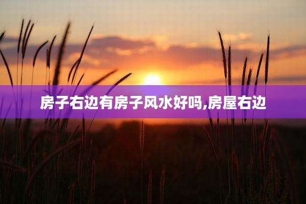 房子右边有房子风水好吗,房屋右边