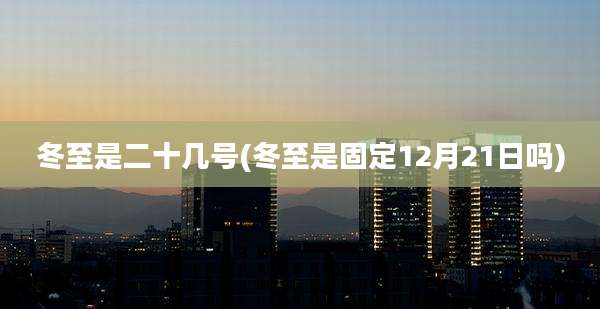 冬至是二十几号(冬至是固定12月21日吗)
