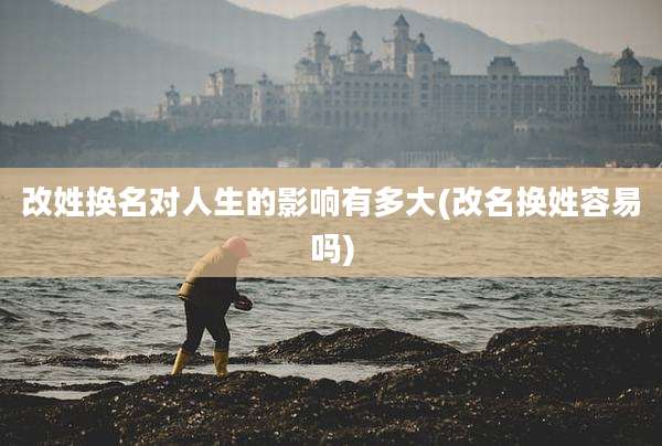 改姓换名对人生的影响有多大(改名换姓容易吗)