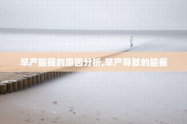 早产脑瘫的原因分析,早产导致的脑瘫