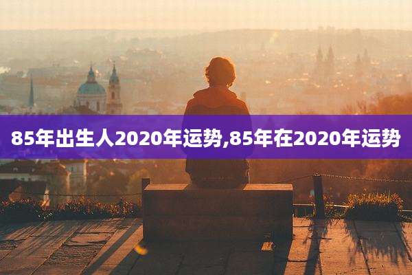 85年出生人2020年运势,85年在2020年运势