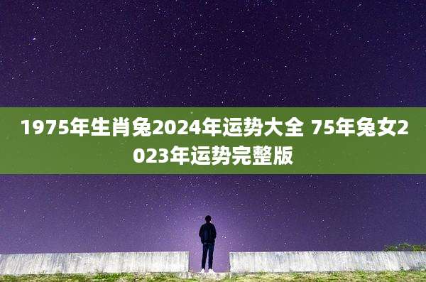 1975年生肖兔2024年运势大全 75年兔女2023年运势完整版
