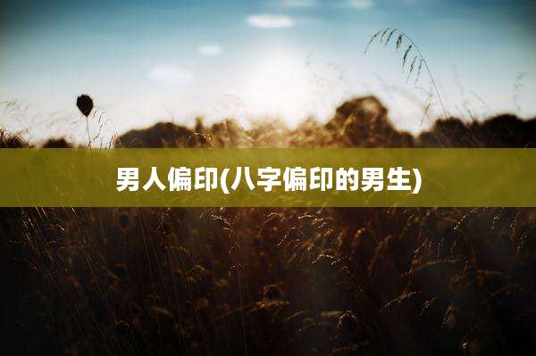 男人偏印(八字偏印的男生)
