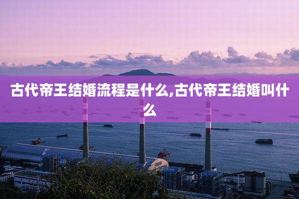 古代帝王结婚流程是什么,古代帝王结婚叫什么