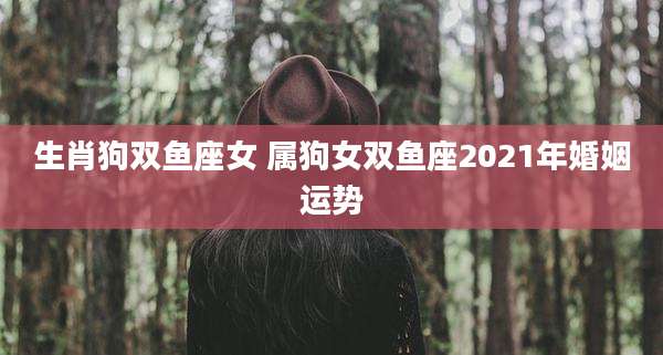 生肖狗双鱼座女 属狗女双鱼座2021年婚姻运势